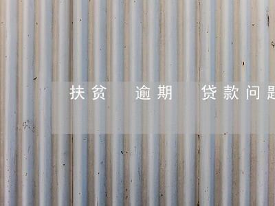 扶贫 逾期 贷款问题 扶贫 逾期 贷款问题